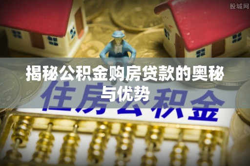 威海揭秘公积金购房贷款的奥秘与优势