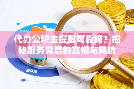威海代办公积金提取可靠吗？揭秘服务背后的真相与风险
