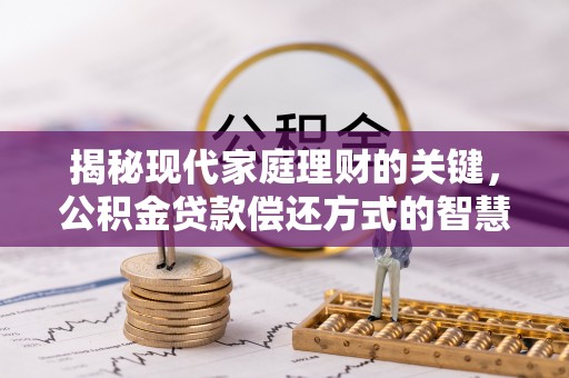威海揭秘现代家庭理财的关键，公积金贷款偿还方式的智慧选择