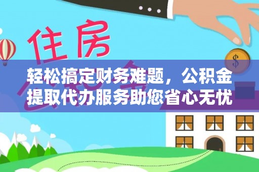 威海轻松搞定财务难题，公积金提取代办服务助您省心无忧