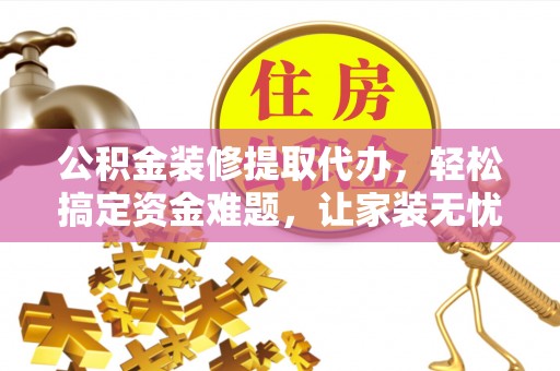 威海公积金装修提取代办，轻松搞定资金难题，让家装无忧