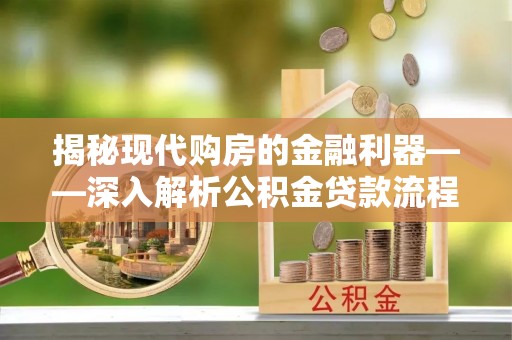 威海揭秘现代购房的金融利器——深入解析公积金贷款流程