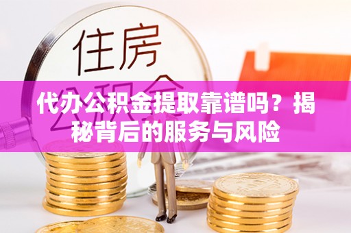 威海代办公积金提取靠谱吗？揭秘背后的服务与风险