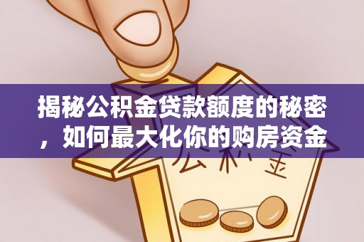 威海揭秘公积金贷款额度的秘密，如何最大化你的购房资金