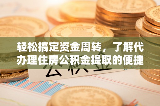 威海轻松搞定资金周转，了解代办理住房公积金提取的便捷之道