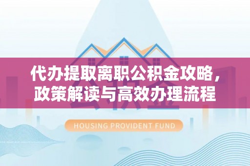 威海代办提取离职公积金攻略，政策解读与高效办理流程