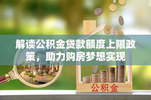 威海解读公积金贷款额度上限政策，助力购房梦想实现