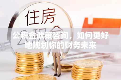 威海公积金政策咨询，如何更好地规划你的财务未来