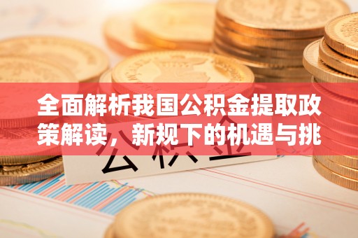 威海全面解析我国公积金提取政策解读，新规下的机遇与挑战