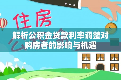 威海解析公积金贷款利率调整对购房者的影响与机遇