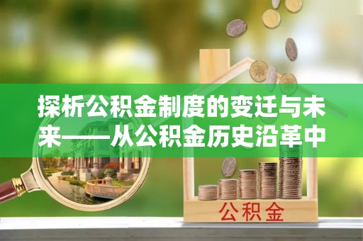 威海探析公积金制度的变迁与未来——从公积金历史沿革中读懂社会福利发展