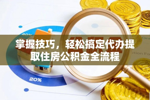 威海掌握技巧，轻松搞定代办提取住房公积金全流程