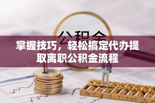 威海掌握技巧，轻松搞定代办提取离职公积金流程