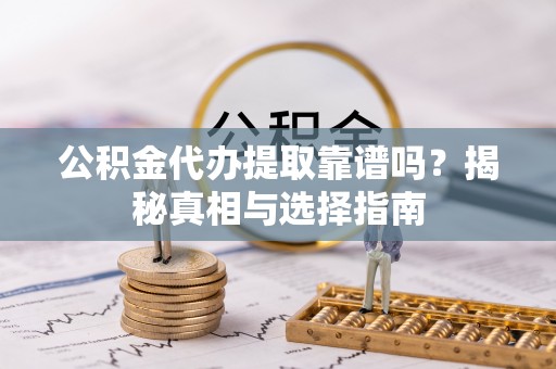 威海公积金代办提取靠谱吗？揭秘真相与选择指南