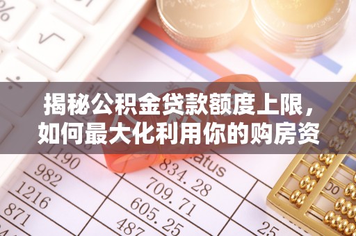 威海揭秘公积金贷款额度上限，如何最大化利用你的购房资金？