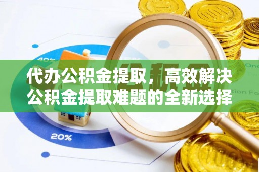 威海代办公积金提取，高效解决公积金提取难题的全新选择