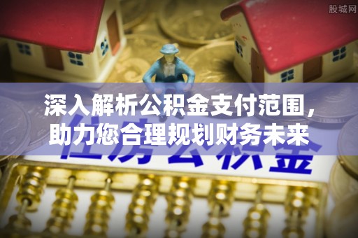 威海深入解析公积金支付范围，助力您合理规划财务未来