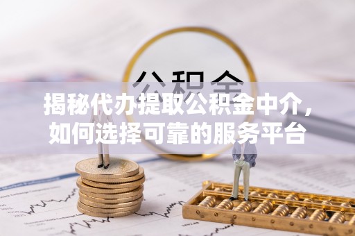 威海揭秘代办提取公积金中介，如何选择可靠的服务平台