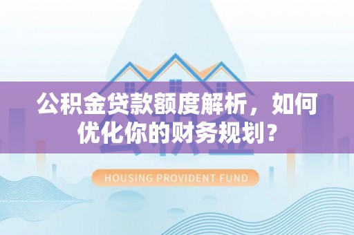 威海公积金贷款额度解析，如何优化你的财务规划？