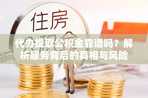 威海代办提取公积金靠谱吗？解析服务背后的真相与风险