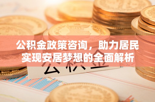 威海公积金政策咨询，助力居民实现安居梦想的全面解析