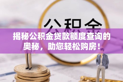 威海揭秘公积金贷款额度查询的奥秘，助您轻松购房！