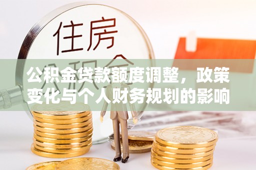 威海公积金贷款额度调整，政策变化与个人财务规划的影响分析