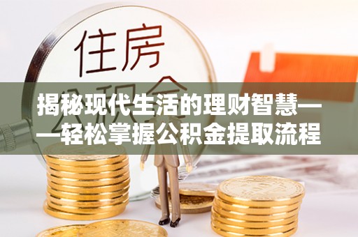 威海揭秘现代生活的理财智慧——轻松掌握公积金提取流程的实用指南