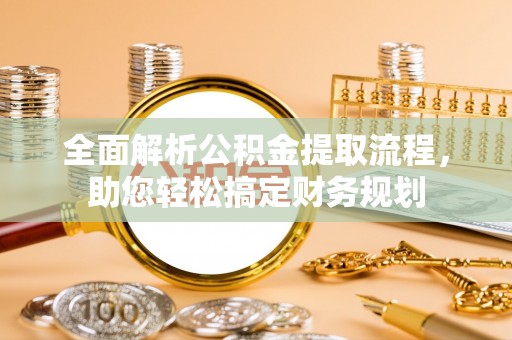 威海全面解析公积金提取流程，助您轻松搞定财务规划