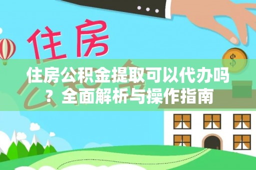 威海住房公积金提取可以代办吗？全面解析与操作指南