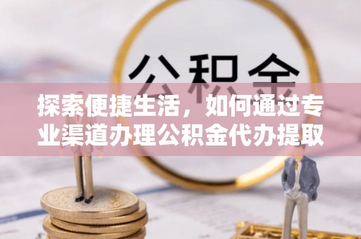 威海探索便捷生活，如何通过专业渠道办理公积金代办提取业务