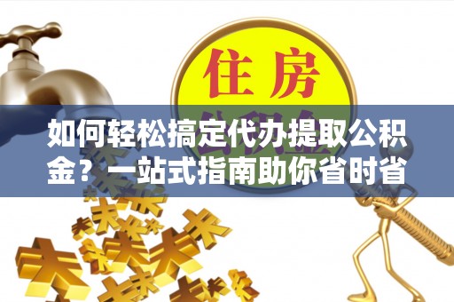 威海如何轻松搞定代办提取公积金？一站式指南助你省时省心