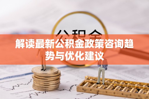 威海解读最新公积金政策咨询趋势与优化建议