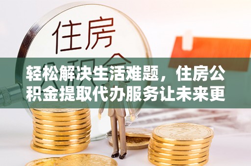 威海轻松解决生活难题，住房公积金提取代办服务让未来更安心