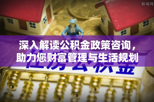威海深入解读公积金政策咨询，助力您财富管理与生活规划