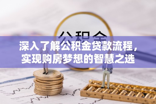 威海深入了解公积金贷款流程，实现购房梦想的智慧之选