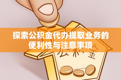 威海探索公积金代办提取业务的便利性与注意事项
