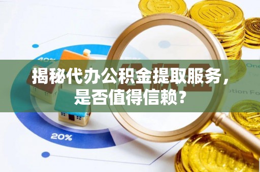 威海揭秘代办公积金提取服务，是否值得信赖？