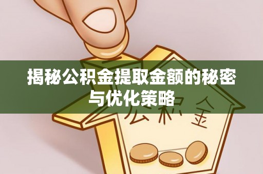 威海揭秘公积金提取金额的秘密与优化策略
