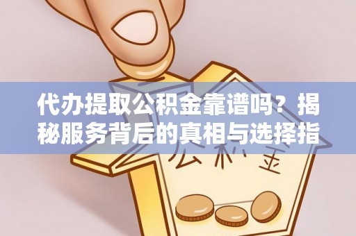 威海代办提取公积金靠谱吗？揭秘服务背后的真相与选择指南