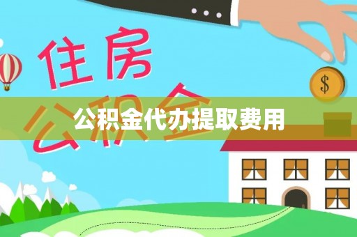 威海公积金代办提取费用