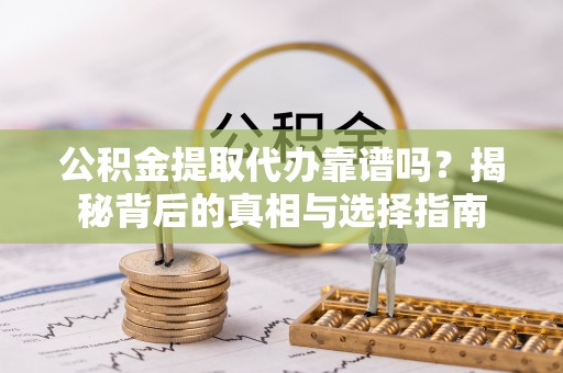 威海公积金提取代办靠谱吗？揭秘背后的真相与选择指南