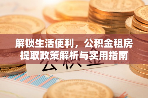 威海解锁生活便利，公积金租房提取政策解析与实用指南