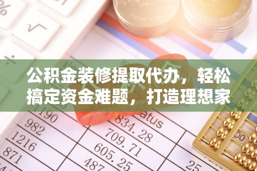 威海公积金装修提取代办，轻松搞定资金难题，打造理想家居