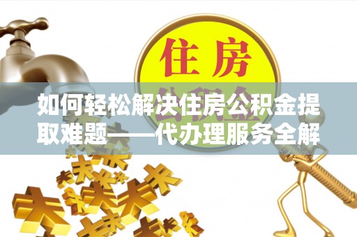 威海如何轻松解决住房公积金提取难题——代办理服务全解析