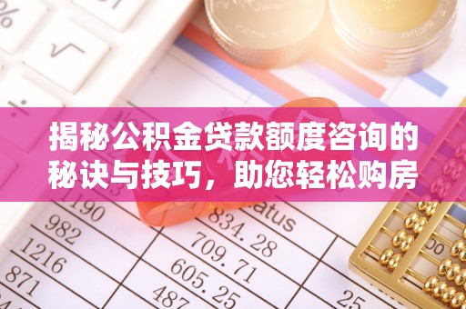 威海揭秘公积金贷款额度咨询的秘诀与技巧，助您轻松购房！