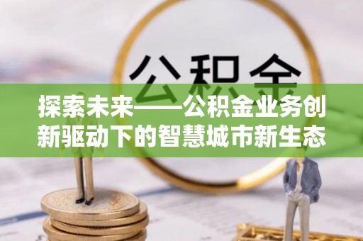威海探索未来——公积金业务创新驱动下的智慧城市新生态