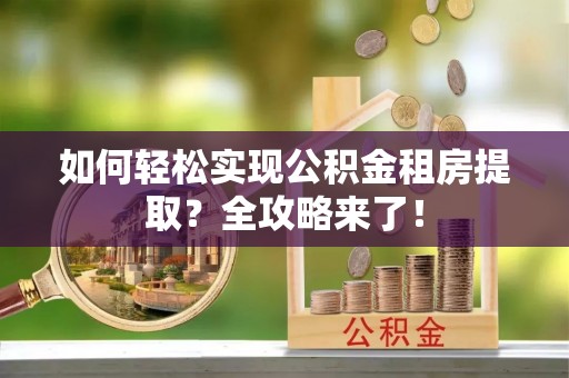 威海如何轻松实现公积金租房提取？全攻略来了！