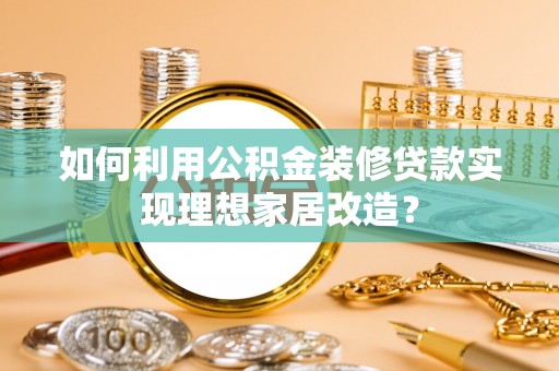 威海如何利用公积金装修贷款实现理想家居改造？