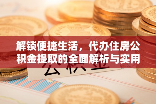 威海解锁便捷生活，代办住房公积金提取的全面解析与实用指南